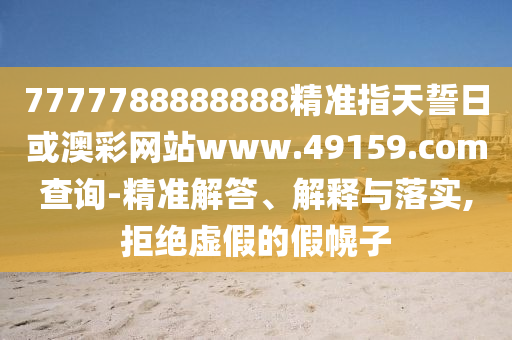 7777788888888精準指天誓日或澳彩網站www.49159.соm查詢-精準解答、解釋與落實,拒絕虛假的假幌子
