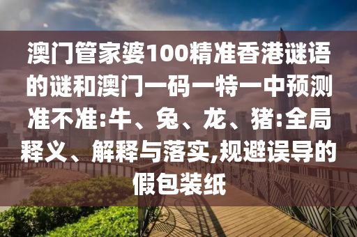 澳門管家婆100精準香港謎語的謎和澳門一碼一特一中預測準不準:牛、兔、龍、豬:全局釋義、解釋與落實,規(guī)避誤導的假包裝紙
