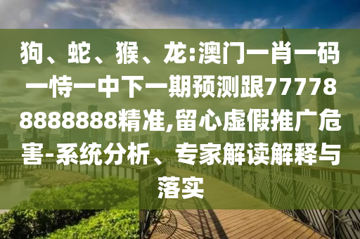 狗、蛇、猴、龍:澳門一肖一碼一恃一中下一期預測跟777788888888精準,留心虛假推廣危害-系統(tǒng)分析、專家解讀解釋與落實