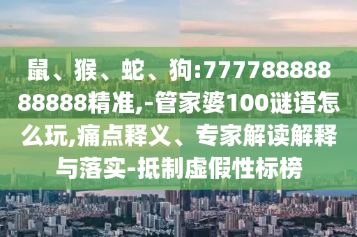 鼠、猴、蛇、狗:77778888888888精準(zhǔn),-管家婆100謎語怎么玩,痛點釋義、專家解讀解釋與落實-抵制虛假性標(biāo)榜