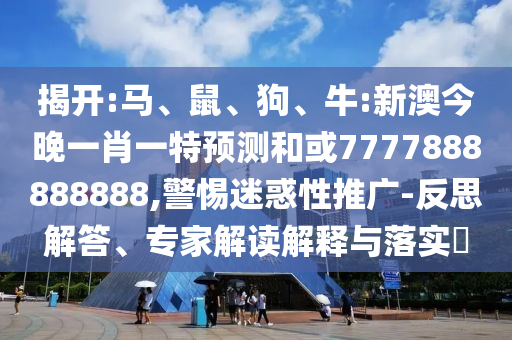 揭開(kāi):馬、鼠、狗、牛:新澳今晚一肖一特預(yù)測(cè)和或7777888888888,警惕迷惑性推廣-反思解答、專(zhuān)家解讀解釋與落實(shí)?