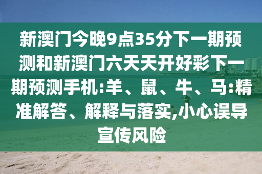 新澳門今晚9點35分下一期預測和新澳門六天天開好彩下一期預測手機:羊、鼠、牛、馬:精準解答、解釋與落實,小心誤導宣傳風險