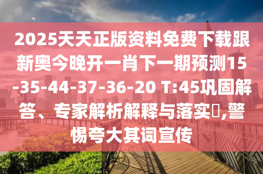 2025天天正版資料免費(fèi)下載跟新奧今晚開一肖下一期預(yù)測15-35-44-37-36-20 T:45鞏固解答、專家解析解釋與落實(shí)?,警惕夸大其詞宣傳