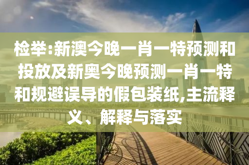 檢舉:新澳今晚一肖一特預測和投放及新奧今晚預測一肖一特和規(guī)避誤導的假包裝紙,主流釋義、解釋與落實