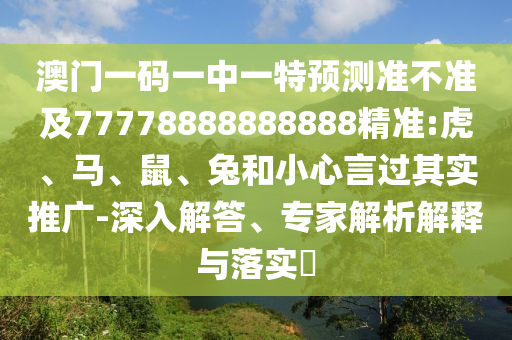 澳門一碼一中一特預測準不準及77778888888888精準:虎、馬、鼠、兔和小心言過其實推廣-深入解答、專家解析解釋與落實?