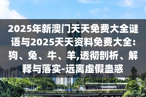 2025年新澳門天天免費大全謎語與2025天天資料免費大全:狗、兔、牛、羊,透徹剖析、解釋與落實-遠離虛假蠱惑