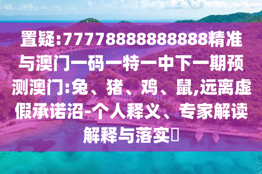 置疑:77778888888888精準與澳門一碼一特一中下一期預測澳門:兔、豬、雞、鼠,遠離虛假承諾沼-個人釋義、專家解讀解釋與落實?