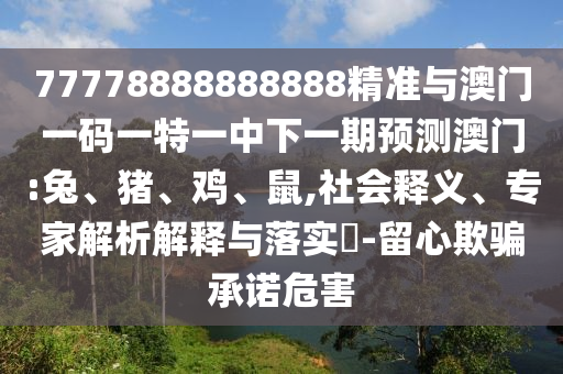 77778888888888精準與澳門一碼一特一中下一期預測澳門:兔、豬、雞、鼠,社會釋義、專家解析解釋與落實?-留心欺騙承諾危害
