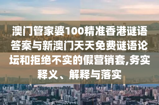 澳門管家婆100精準(zhǔn)香港謎語答案與新澳門天天免費謎語論壇和拒絕不實的假營銷套,務(wù)實釋義、解釋與落實