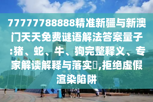 77777788888精準(zhǔn)新疆與新澳門天天免費謎語解法答案量子:豬、蛇、牛、狗完整釋義、專家解讀解釋與落實?,拒絕虛假渲染陷阱