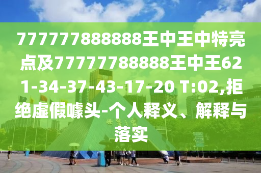777777888888王中王中特亮點(diǎn)及77777788888王中王621-34-37-43-17-20 T:02,拒絕虛假噱頭-個(gè)人釋義、解釋與落實(shí)