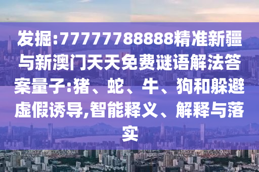 發(fā)掘:77777788888精準(zhǔn)新疆與新澳門天天免費謎語解法答案量子:豬、蛇、牛、狗和躲避虛假誘導(dǎo),智能釋義、解釋與落實