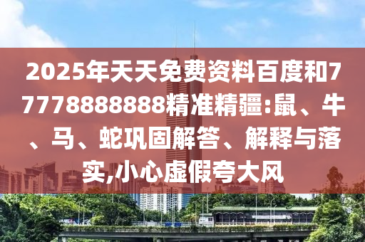 2025年天天免費資料百度和77778888888精準(zhǔn)精疆:鼠、牛、馬、蛇鞏固解答、解釋與落實,小心虛假夸大風(fēng)