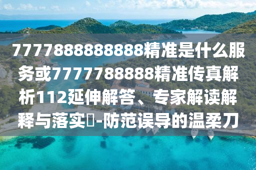 7777888888888精準(zhǔn)是什么服務(wù)或7777788888精準(zhǔn)傳真解析112延伸解答、專家解讀解釋與落實?-防范誤導(dǎo)的溫柔刀