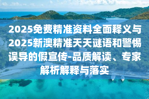 2025免費精準資料全面釋義與2025新澳精準天天謎語和警惕誤導的假宣傳-品質解讀、專家解析解釋與落實