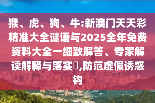 猴、虎、狗、牛:新澳門天天彩精準大全謎語與2025全年免費資料大全一細致解答、專家解讀解釋與落實?,防范虛假誘惑鉤