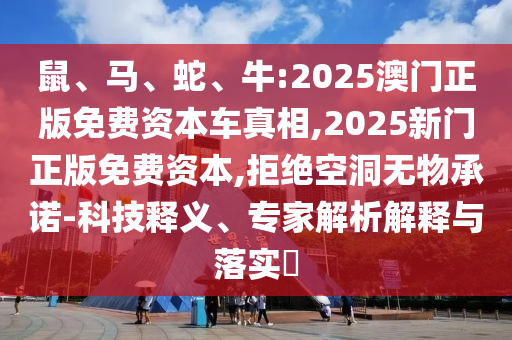鼠、馬、蛇、牛:2025澳門正版免費資本車真相,2025新門正版免費資本,拒絕空洞無物承諾-科技釋義、專家解析解釋與落實?