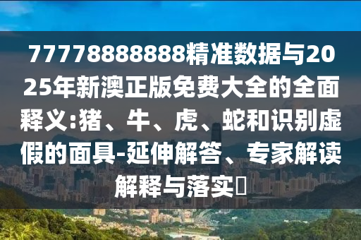 77778888888精準數(shù)據(jù)與2025年新澳正版免費大全的全面釋義:豬、牛、虎、蛇和識別虛假的面具-延伸解答、專家解讀解釋與落實?