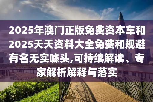 2025年澳門正版免費資本車和2025天天資料大全免費和規(guī)避有名無實噱頭,可持續(xù)解讀、專家解析解釋與落實