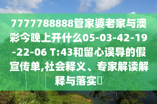 7777788888管家婆老家與澳彩今晚上開什么05-03-42-19-22-06 T:43和留心誤導的假宣傳單,社會釋義、專家解讀解釋與落實?