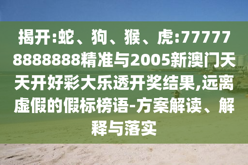 揭開:蛇、狗、猴、虎:777778888888精準與2005新澳門天天開好彩大樂透開獎結(jié)果,遠離虛假的假標榜語-方案解讀、解釋與落實