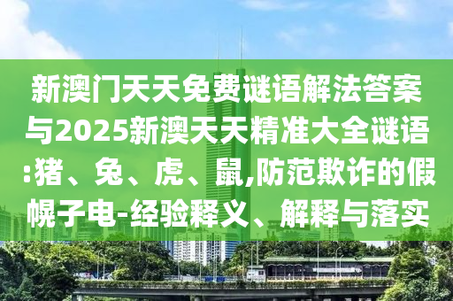 新澳門天天免費謎語解法答案與2025新澳天天精準大全謎語:豬、兔、虎、鼠,防范欺詐的假幌子電-經(jīng)驗釋義、解釋與落實