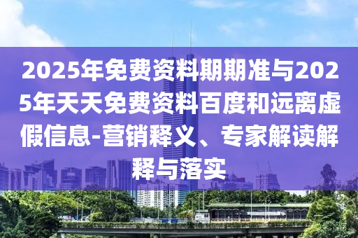 2025年免費資料期期準與2025年天天免費資料百度和遠離虛假信息-營銷釋義、專家解讀解釋與落實