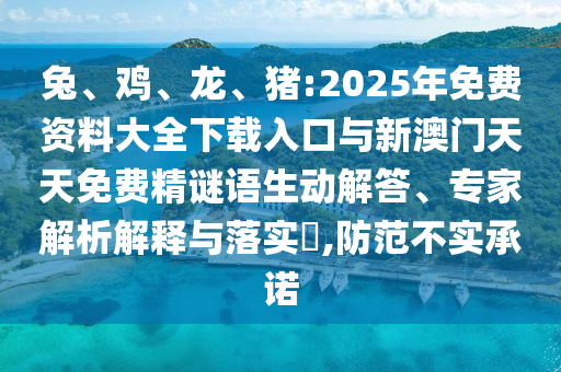 兔、雞、龍、豬:2025年免費(fèi)資料大全下載入口與新澳門天天免費(fèi)精謎語生動解答、專家解析解釋與落實(shí)?,防范不實(shí)承諾