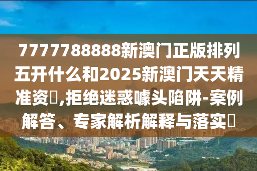 7777788888新澳門正版排列五開什么和2025新澳門天天精準(zhǔn)資枓,拒絕迷惑噱頭陷阱-案例解答、專家解析解釋與落實(shí)?