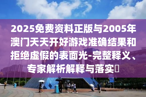 2025免費(fèi)資料正版與2005年澳門天天開好游戲準(zhǔn)確結(jié)果和拒絕虛假的表面光-完整釋義、專家解析解釋與落實(shí)?