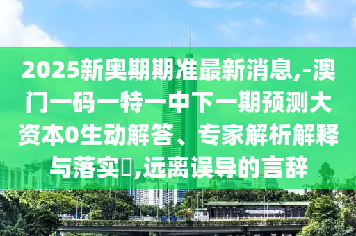 2025新奧期期準(zhǔn)最新消息,-澳門一碼一特一中下一期預(yù)測(cè)大資本0生動(dòng)解答、專家解析解釋與落實(shí)?,遠(yuǎn)離誤導(dǎo)的言辭