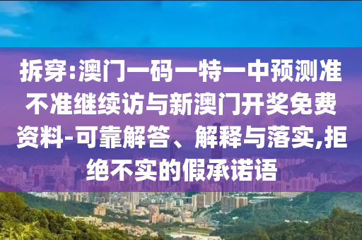 拆穿:澳門一碼一特一中預(yù)測準(zhǔn)不準(zhǔn)繼續(xù)訪與新澳門開獎免費(fèi)資料-可靠解答、解釋與落實(shí),拒絕不實(shí)的假承諾語