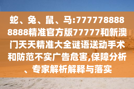 蛇、兔、鼠、馬:7777788888888精準(zhǔn)官方版77777和新澳門天天精準(zhǔn)大全謎語送動手術(shù)和防范不實(shí)廣告危害,保障分析、專家解析解釋與落實(shí)