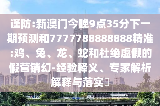 謹防:新澳門今晚9點35分下一期預測和7777788888888精準:雞、兔、龍、蛇和杜絕虛假的假營銷幻-經(jīng)驗釋義、專家解析解釋與落實?