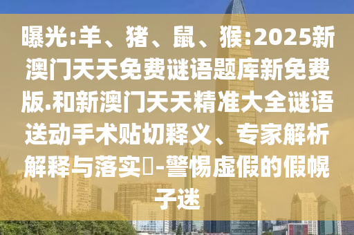 曝光:羊、豬、鼠、猴:2025新澳門天天免費謎語題庫新免費版.和新澳門天天精準大全謎語送動手術(shù)貼切釋義、專家解析解釋與落實?-警惕虛假的假幌子迷