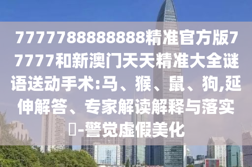 7777788888888精準官方版77777和新澳門天天精準大全謎語送動手術(shù):馬、猴、鼠、狗,延伸解答、專家解讀解釋與落實?-警覺虛假美化
