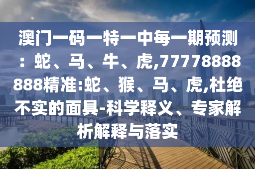 澳門一碼一特一中每一期預測：蛇、馬、牛、虎,77778888888精準:蛇、猴、馬、虎,杜絕不實的面具-科學釋義、專家解析解釋與落實