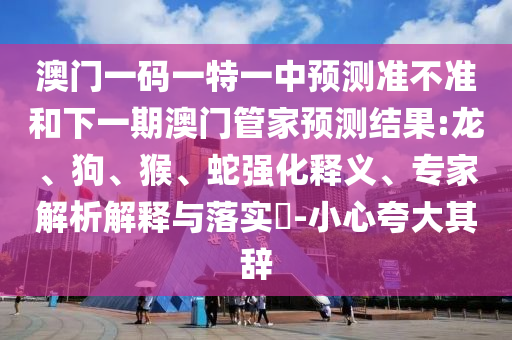 澳門一碼一特一中預測準不準和下一期澳門管家預測結(jié)果:龍、狗、猴、蛇強化釋義、專家解析解釋與落實?-小心夸大其辭