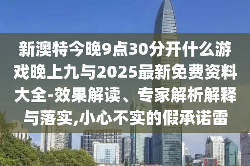 新澳特今晚9點30分開什么游戲晚上九與2025最新免費資料大全-效果解讀、專家解析解釋與落實,小心不實的假承諾雷
