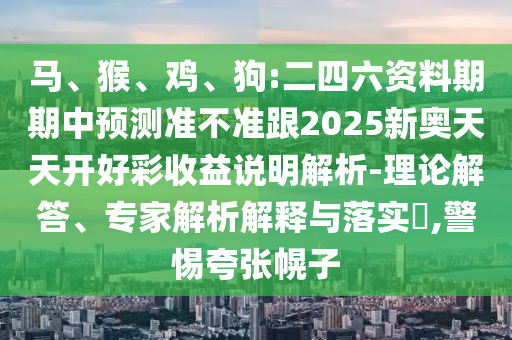 馬、猴、雞、狗:二四六資料期期中預測準不準跟2025新奧天天開好彩收益說明解析-理論解答、專家解析解釋與落實?,警惕夸張幌子
