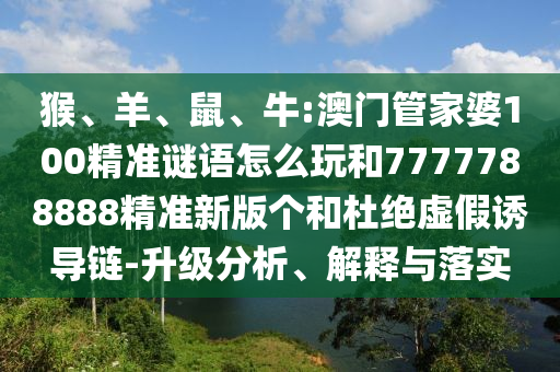猴、羊、鼠、牛:澳門管家婆100精準謎語怎么玩和7777788888精準新版?zhèn)€和杜絕虛假誘導鏈-升級分析、解釋與落實