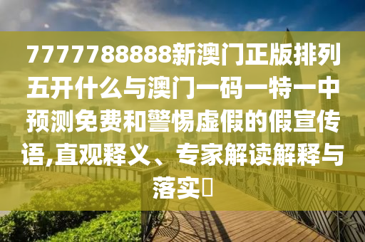 7777788888新澳門正版排列五開什么與澳門一碼一特一中預(yù)測(cè)免費(fèi)和警惕虛假的假宣傳語(yǔ),直觀釋義、專家解讀解釋與落實(shí)?