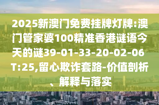 2025新澳門免費掛牌燈牌:澳門管家婆100精準(zhǔn)香港謎語今天的謎39-01-33-20-02-06 T:25,留心欺詐套路-價值剖析、解釋與落實