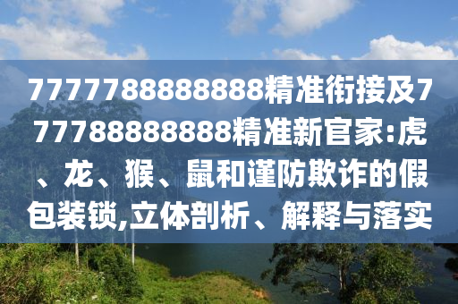 7777788888888精準銜接及777788888888精準新官家:虎、龍、猴、鼠和謹防欺詐的假包裝鎖,立體剖析、解釋與落實