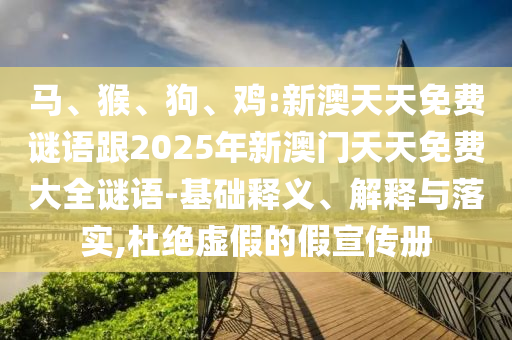 馬、猴、狗、雞:新澳天天免費(fèi)謎語跟2025年新澳門天天免費(fèi)大全謎語-基礎(chǔ)釋義、解釋與落實(shí),杜絕虛假的假宣傳冊