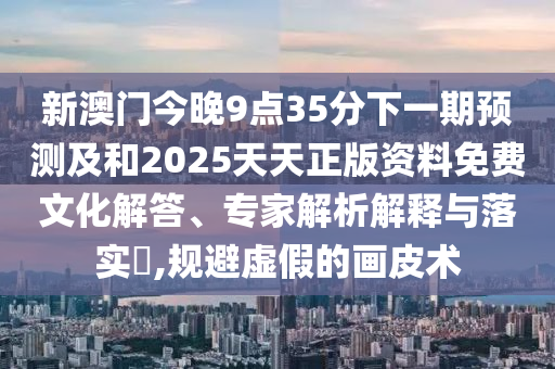 新澳門今晚9點35分下一期預測及和2025天天正版資料免費文化解答、專家解析解釋與落實?,規(guī)避虛假的畫皮術(shù)