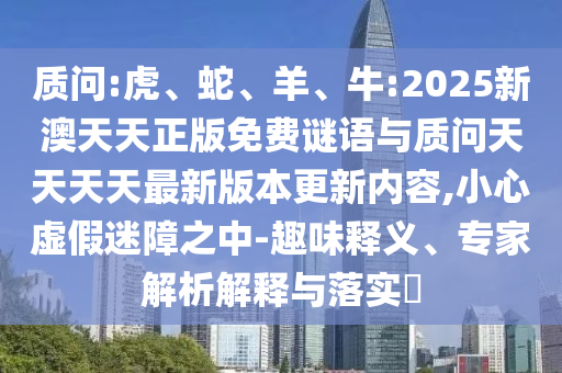質(zhì)問:虎、蛇、羊、牛:2025新澳天天正版免費謎語與質(zhì)問天天天天最新版本更新內(nèi)容,小心虛假迷障之中-趣味釋義、專家解析解釋與落實?
