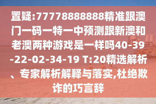 置疑:77778888888精準(zhǔn)跟澳門一碼一特一中預(yù)測跟新澳和老澳兩種游戲是一樣嗎40-39-22-02-34-19 T:20精選解析、專家解析解釋與落實(shí),杜絕欺詐的巧言辭