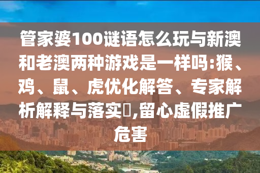 管家婆100謎語怎么玩與新澳和老澳兩種游戲是一樣嗎:猴、雞、鼠、虎優(yōu)化解答、專家解析解釋與落實?,留心虛假推廣危害