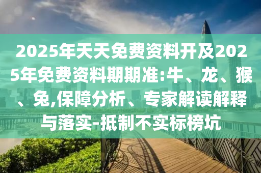 2025年天天免費資料開及2025年免費資料期期準:牛、龍、猴、兔,保障分析、專家解讀解釋與落實-抵制不實標榜坑